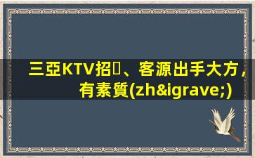 三亞KTV招、客源出手大方，有素質(zhì)，生意火爆，